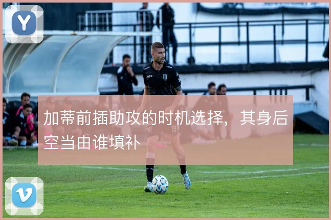 加蒂前插助攻的时机选择，其身后空当由谁填补