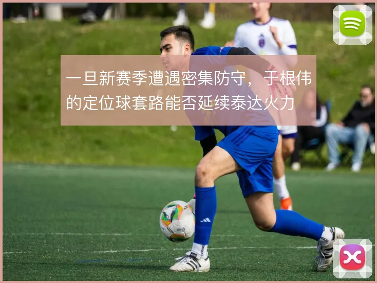 一旦新赛季遭遇密集防守,于根伟的定位球套路能否延续泰达火力
