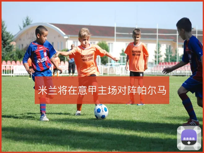米兰将在意甲主场对阵帕尔马