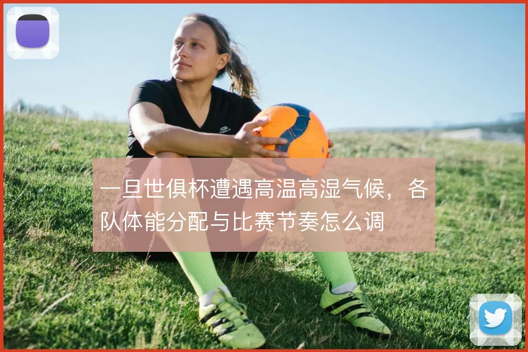 一旦世俱杯遭遇高温高湿气候，各队体能分配与比赛节奏怎么调