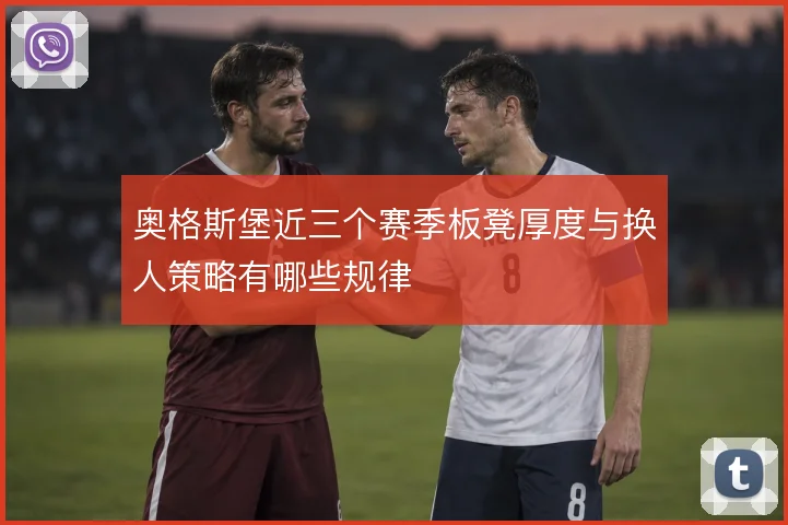 奥格斯堡近三个赛季板凳厚度与换人策略有哪些规律