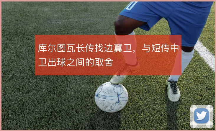 库尔图瓦长传找边翼卫,与短传中卫出球之间的取舍