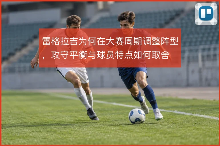 雷格拉吉为何在大赛周期调整阵型，攻守平衡与球员特点如何取舍