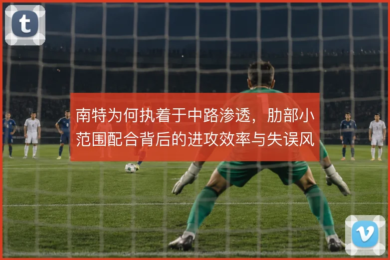 南特为何执着于中路渗透，肋部小范围配合背后的进攻效率与失误风险