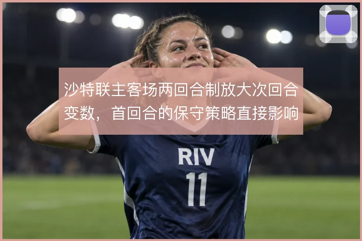沙特联主客场两回合制放大次回合变数，首回合的保守策略直接影响晋级走向
