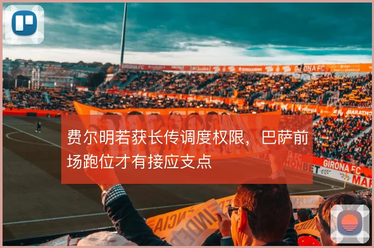 费尔明若获长传调度权限，巴萨前场跑位才有接应支点