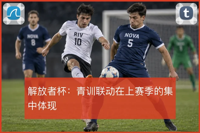 解放者杯：青训联动在上赛季的集中体现