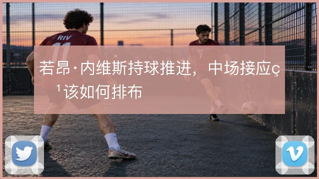 若昂·内维斯持球推进，中场接应点该如何排布