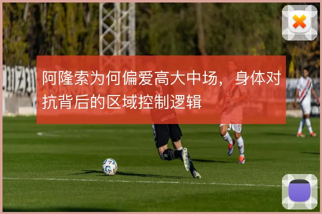 阿隆索为何偏爱高大中场，身体对抗背后的区域控制逻辑