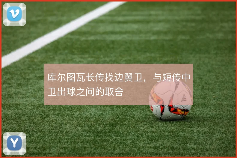 库尔图瓦长传找边翼卫，与短传中卫出球之间的取舍
