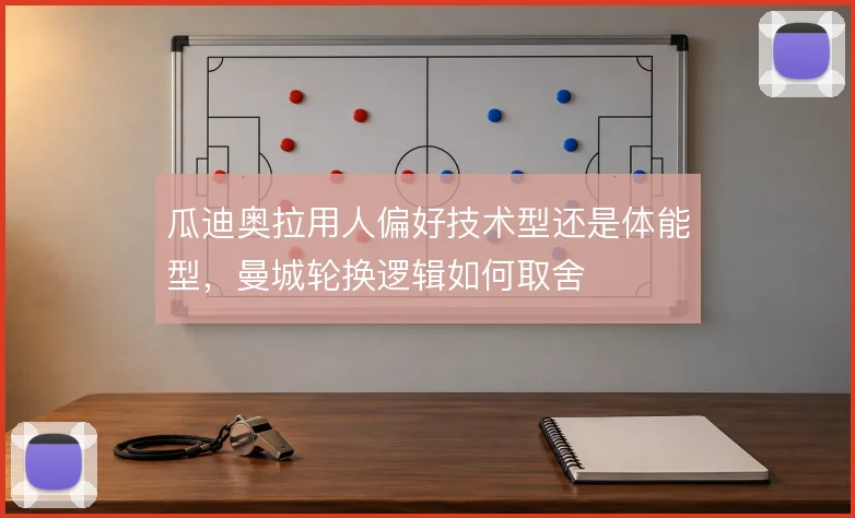 瓜迪奥拉用人偏好技术型还是体能型，曼城轮换逻辑如何取舍
