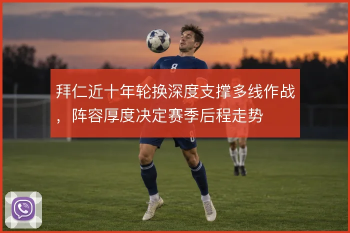 拜仁近十年轮换深度支撑多线作战，阵容厚度决定赛季后程走势