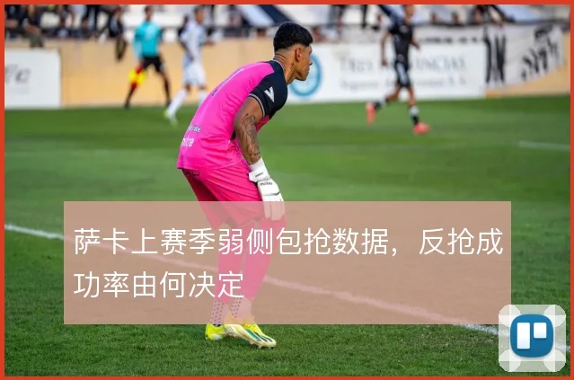 萨卡上赛季弱侧包抢数据，反抢成功率由何决定