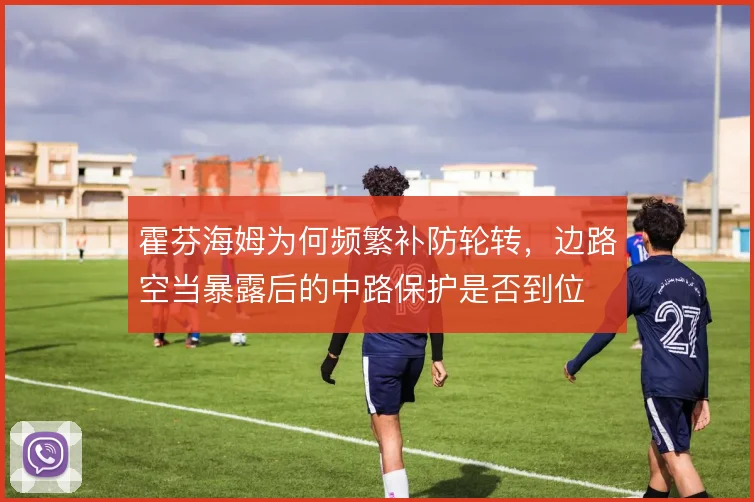 霍芬海姆为何频繁补防轮转，边路空当暴露后的中路保护是否到位