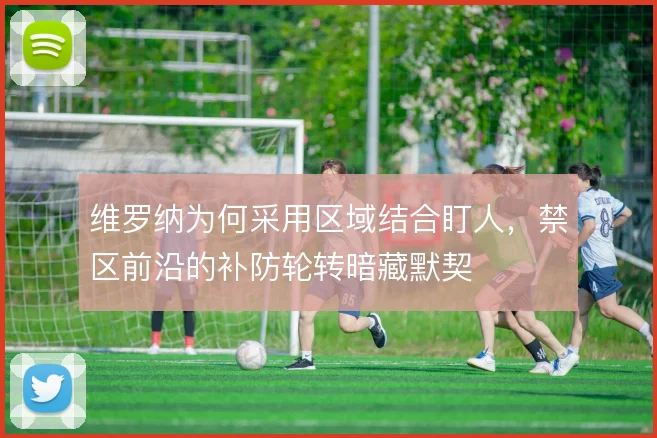 维罗纳为何采用区域结合盯人,禁区前沿的补防轮转暗藏默契
