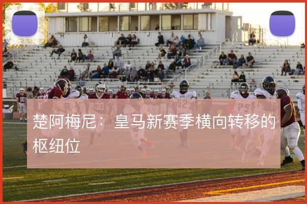 楚阿梅尼：皇马新赛季横向转移的枢纽位