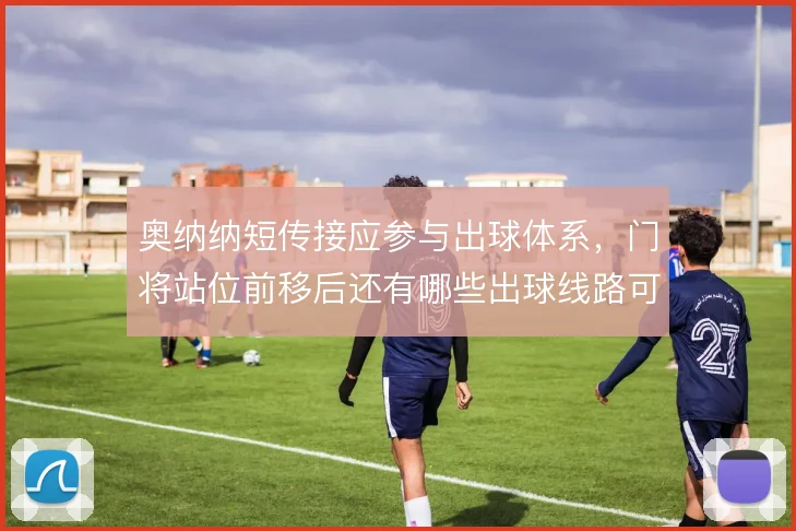 奥纳纳短传接应参与出球体系，门将站位前移后还有哪些出球线路可撕开逼抢