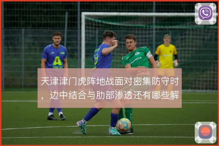 天津津门虎阵地战面对密集防守时，边中结合与肋部渗透还有哪些解法
