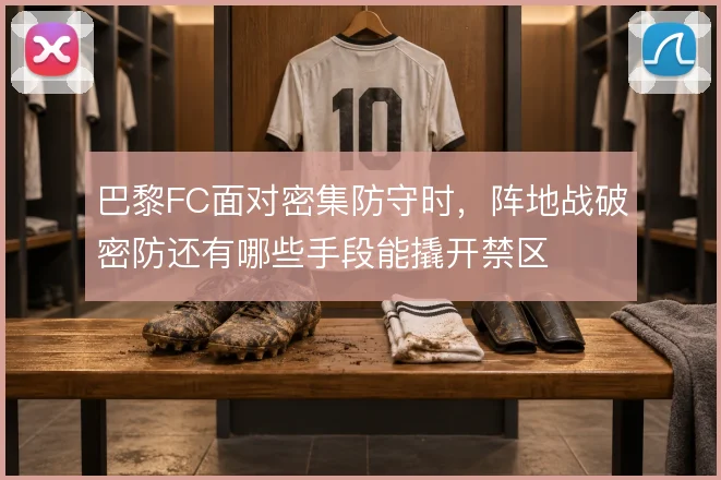 巴黎FC面对密集防守时,阵地战破密防还有哪些手段能撬开禁区