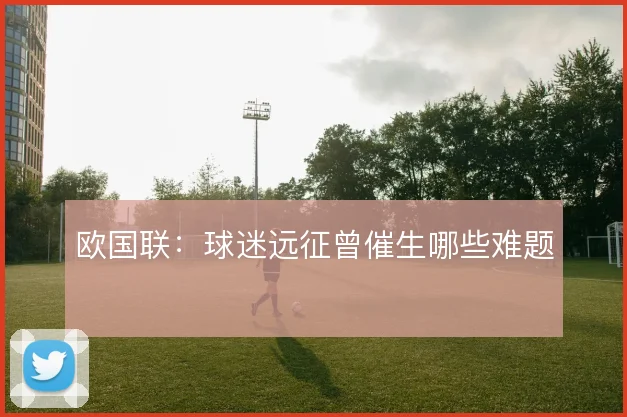 欧国联：球迷远征曾催生哪些难题