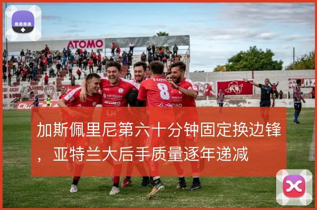 加斯佩里尼第六十分钟固定换边锋，亚特兰大后手质量逐年递减