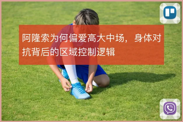 阿隆索为何偏爱高大中场,身体对抗背后的区域控制逻辑