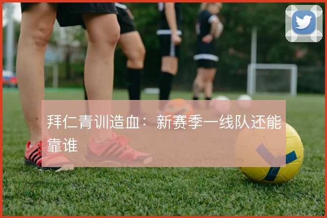 拜仁青训造血：新赛季一线队还能靠谁