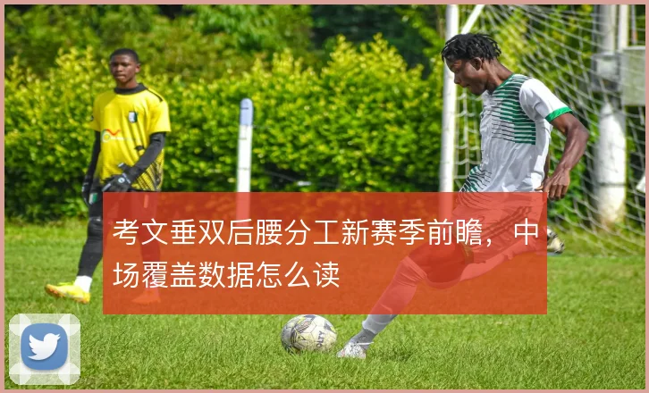 考文垂双后腰分工新赛季前瞻，中场覆盖数据怎么读