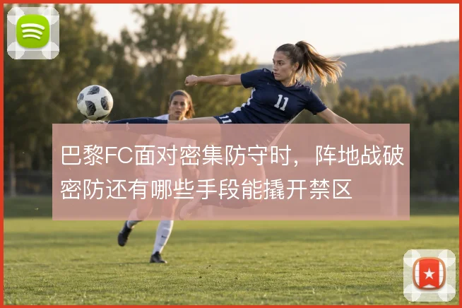 巴黎FC面对密集防守时，阵地战破密防还有哪些手段能撬开禁区