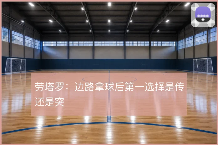 劳塔罗：边路拿球后第一选择是传还是突