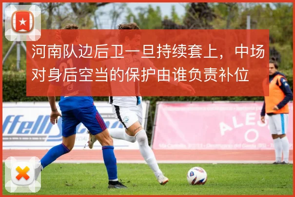河南队边后卫一旦持续套上，中场对身后空当的保护由谁负责补位