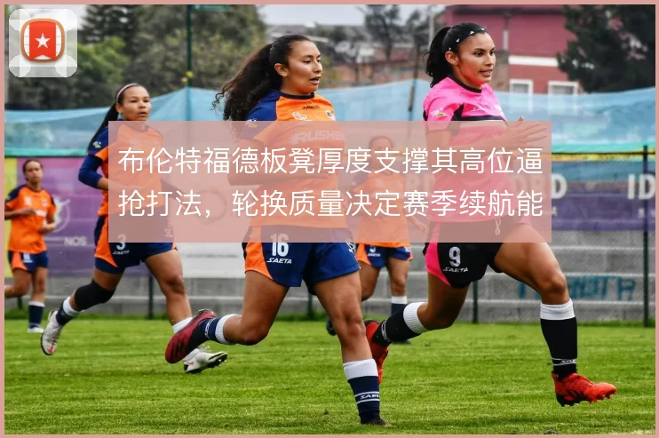 布伦特福德板凳厚度支撑其高位逼抢打法,轮换质量决定赛季续航能力