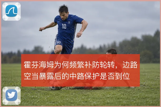 霍芬海姆为何频繁补防轮转，边路空当暴露后的中路保护是否到位