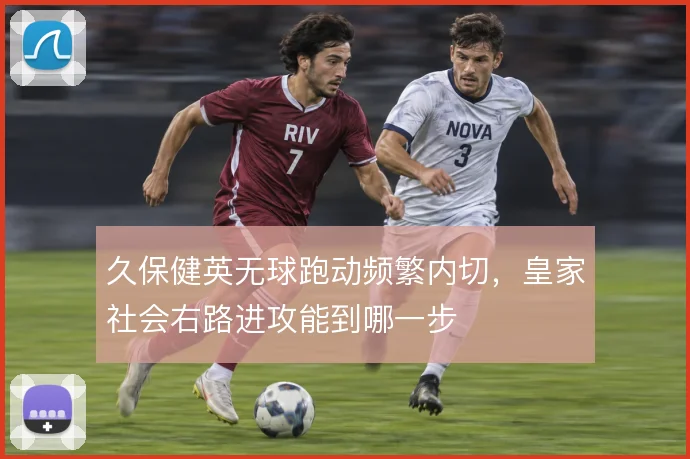 久保健英无球跑动频繁内切，皇家社会右路进攻能到哪一步
