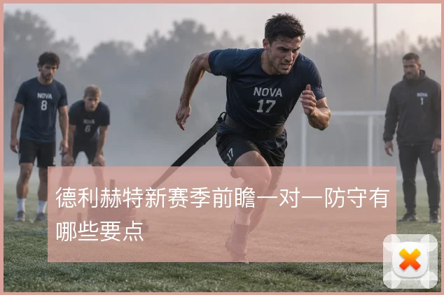 德利赫特新赛季前瞻一对一防守有哪些要点