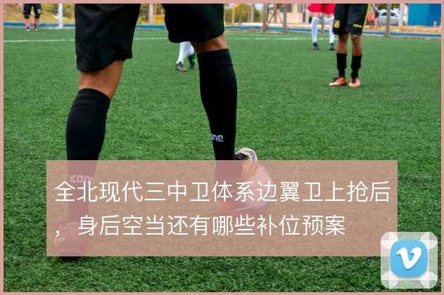 全北现代三中卫体系边翼卫上抢后，身后空当还有哪些补位预案