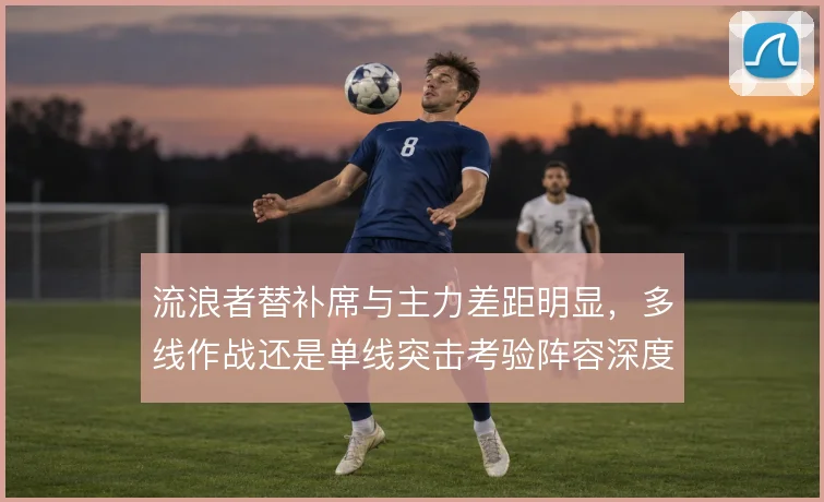 流浪者替补席与主力差距明显，多线作战还是单线突击考验阵容深度