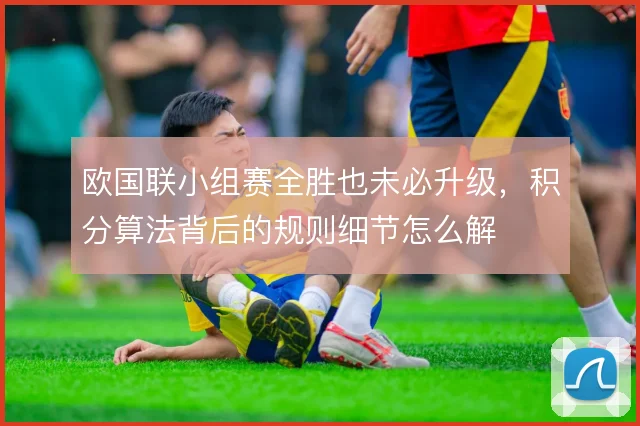 欧国联小组赛全胜也未必升级，积分算法背后的规则细节怎么解