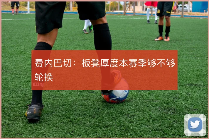 费内巴切：板凳厚度本赛季够不够轮换