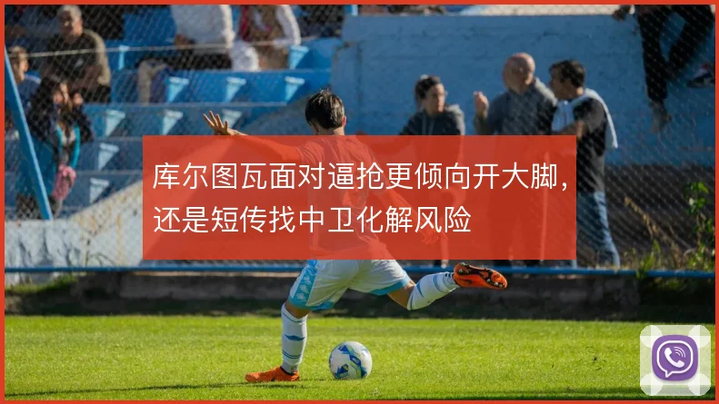 库尔图瓦面对逼抢更倾向开大脚，还是短传找中卫化解风险