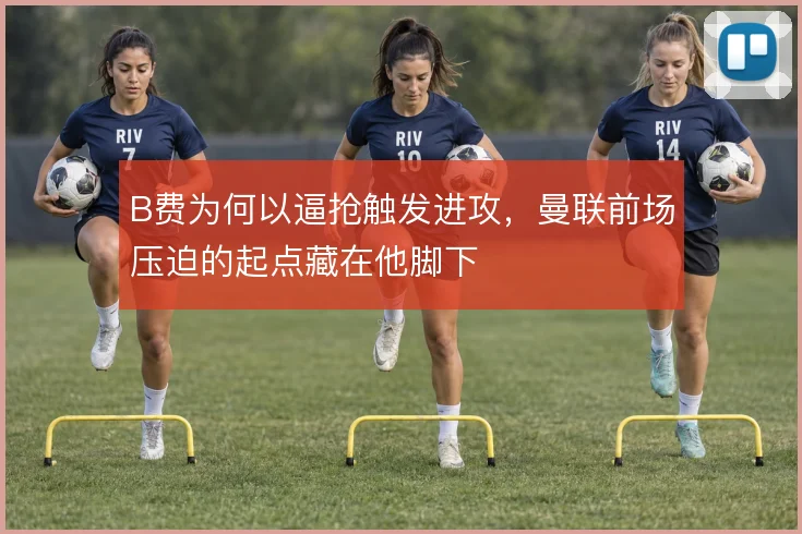 B费为何以逼抢触发进攻，曼联前场压迫的起点藏在他脚下