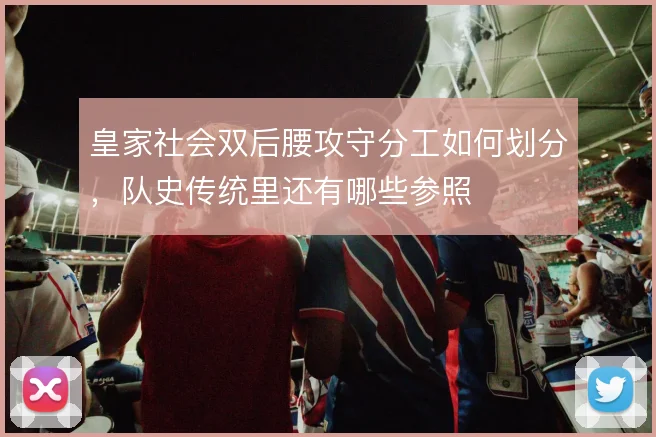 皇家社会双后腰攻守分工如何划分，队史传统里还有哪些参照