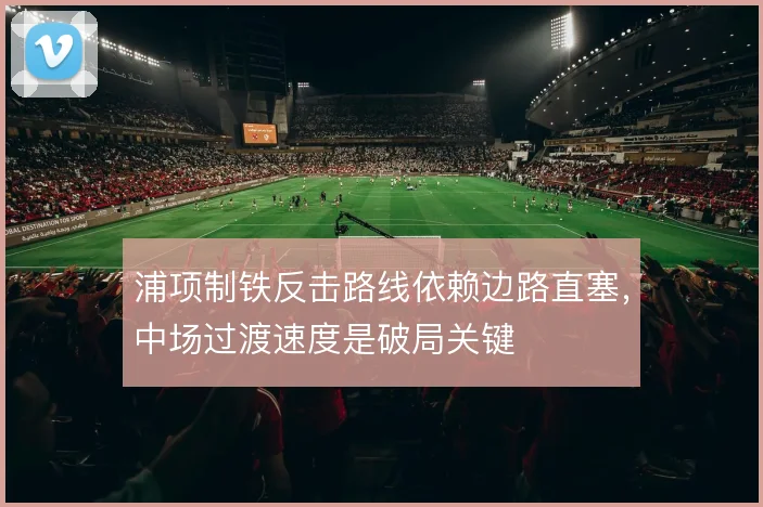 浦项制铁反击路线依赖边路直塞，中场过渡速度是破局关键