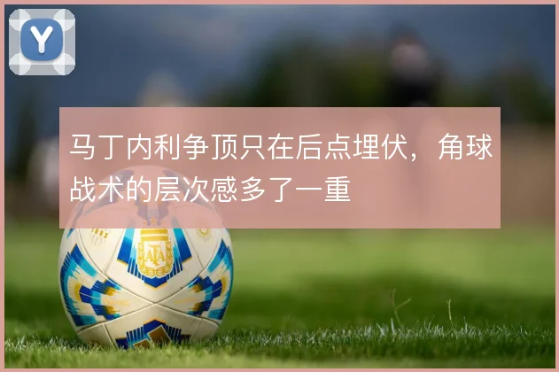 马丁内利争顶只在后点埋伏，角球战术的层次感多了一重