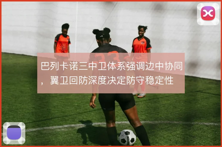 巴列卡诺三中卫体系强调边中协同，翼卫回防深度决定防守稳定性