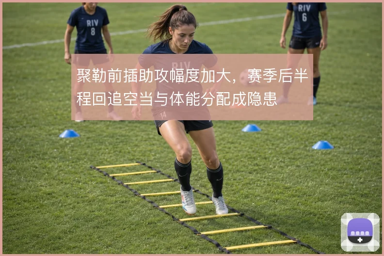 聚勒前插助攻幅度加大,赛季后半程回追空当与体能分配成隐患