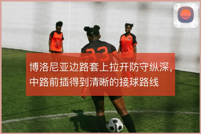 博洛尼亚边路套上拉开防守纵深，中路前插得到清晰的接球路线