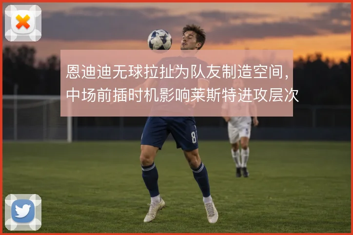 恩迪迪无球拉扯为队友制造空间，中场前插时机影响莱斯特进攻层次