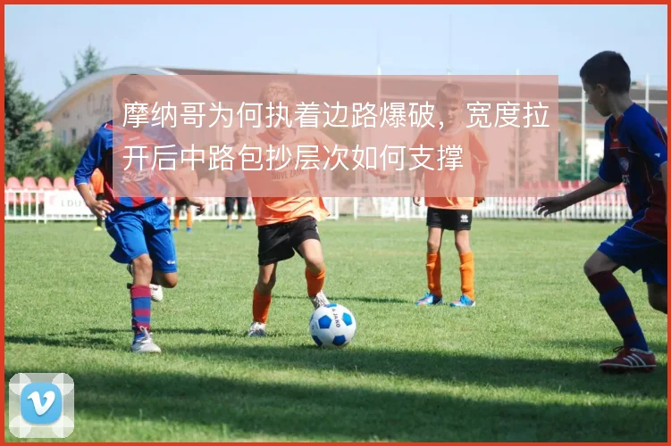 摩纳哥为何执着边路爆破，宽度拉开后中路包抄层次如何支撑