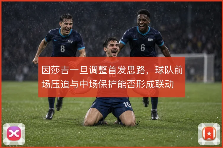 因莎吉一旦调整首发思路，球队前场压迫与中场保护能否形成联动